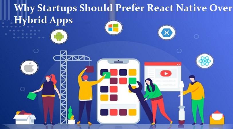Best Reasons Why Startups Should Prefer React Native Over Hybrid Apps