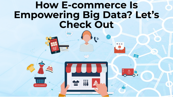 How E-commerce Is Empowering Big Data? Let’s Check Out