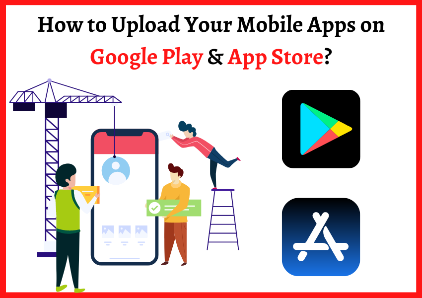 How to Upload Your Mobile Apps on Google Play & App Store?