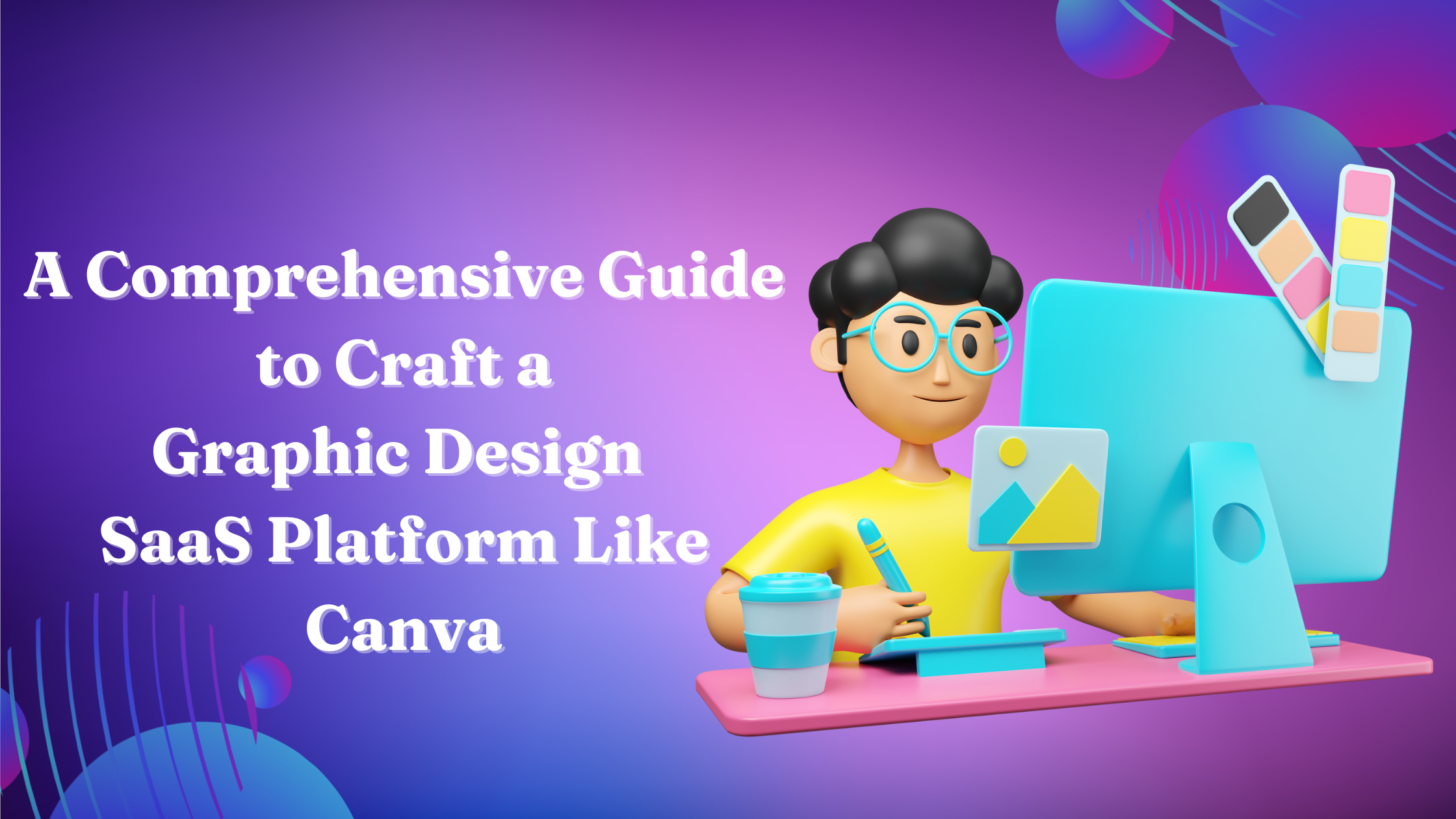 A Comprehensive Guide to Craft a Graphic Design SaaS Platform Like Canva